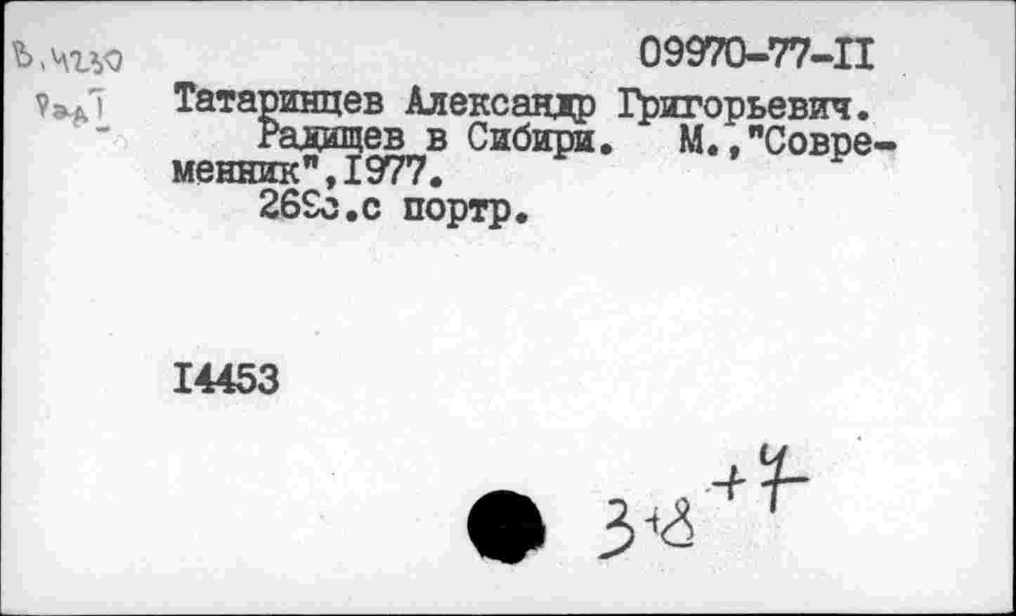 ﻿Ь.чгьо
09970-77-П
Татаринцев Александр Григорьевич.
Радищев в Сибири. М.,"Совре менник",1977.
26£с.с портр.
14453